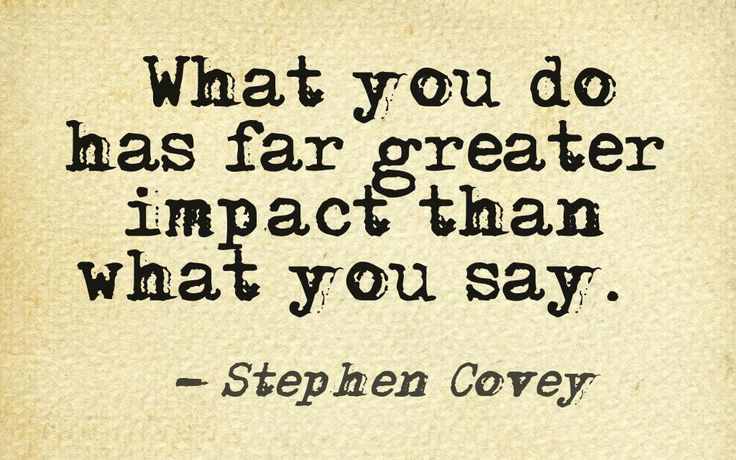 "What you do has far greater impact than what you say." - Stephen Covey